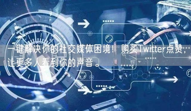 一键解决你的社交媒体困境！购买Twitter点赞，让更多人看到你的声音。