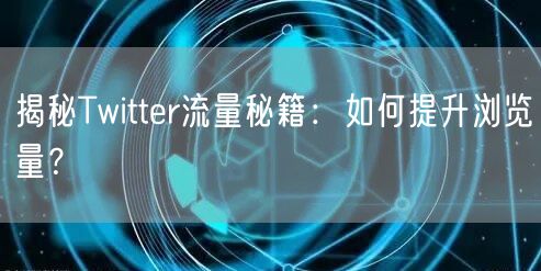 揭秘Twitter流量秘籍：如何提升浏览量？