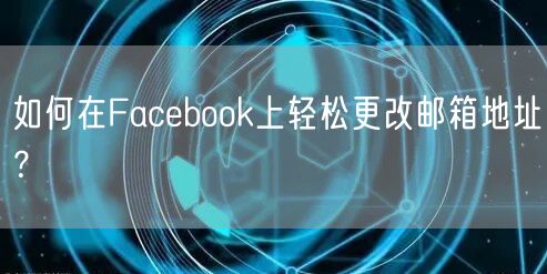 如何在Facebook上轻松更改邮箱地址？