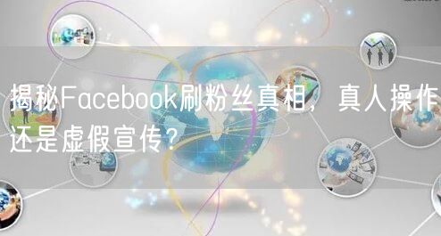 揭秘Facebook刷粉丝真相，真人操作还是虚假宣传？