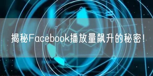 揭秘Facebook播放量飙升的秘密！