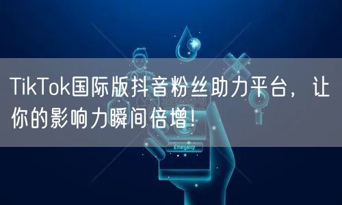 TikTok国际版抖音粉丝助力平台，让你的影响力瞬间倍增！