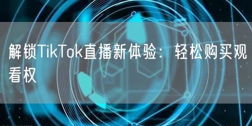 解锁TikTok直播新体验：轻松购买观看权
