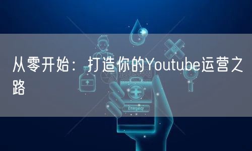 从零开始：打造你的Youtube运营之路
