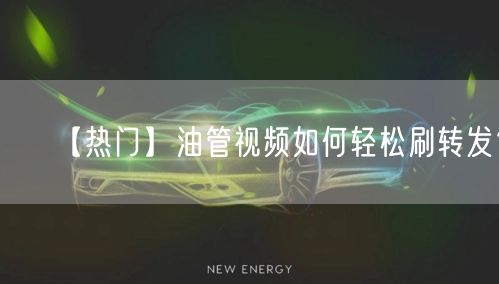 【热门】油管视频如何轻松刷转发？