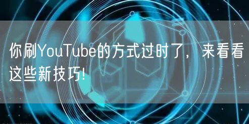 你刷YouTube的方式过时了，来看看这些新技巧!