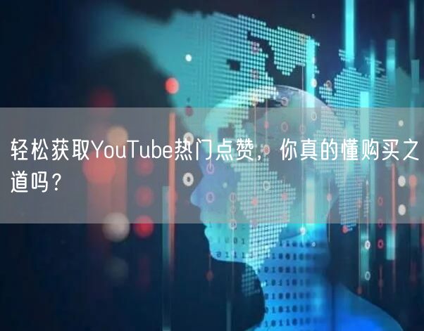 轻松获取YouTube热门点赞，你真的懂购买之道吗？