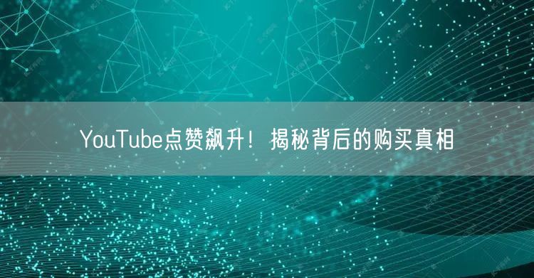 YouTube点赞飙升！揭秘背后的购买真相