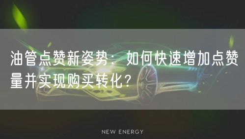 油管点赞新姿势：如何快速增加点赞量并实现购买转化？
