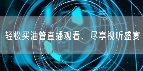 轻松买油管直播观看，尽享视听盛宴