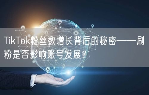 TikTok粉丝数增长背后的秘密——刷粉是否影响账号发展？