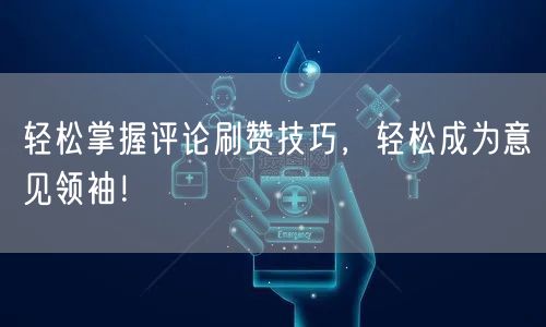 轻松掌握评论刷赞技巧，轻松成为意见领袖！