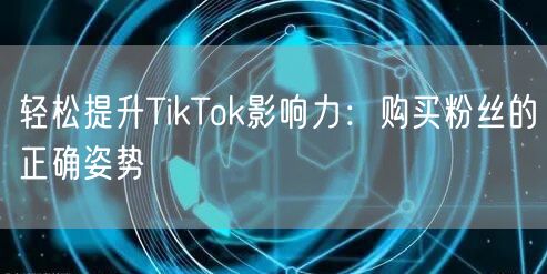 轻松提升TikTok影响力：购买粉丝的正确姿势