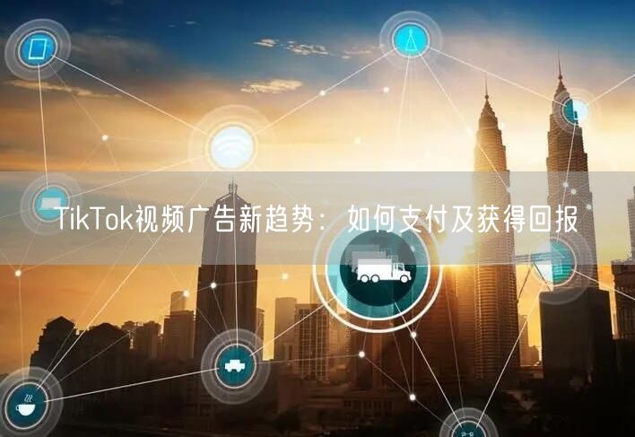 TikTok视频广告新趋势：如何支付及获得回报