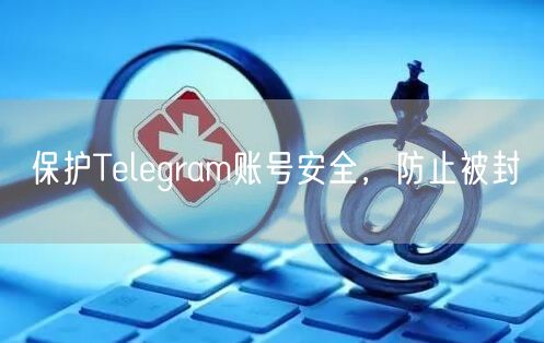 保护Telegram账号安全，防止被封