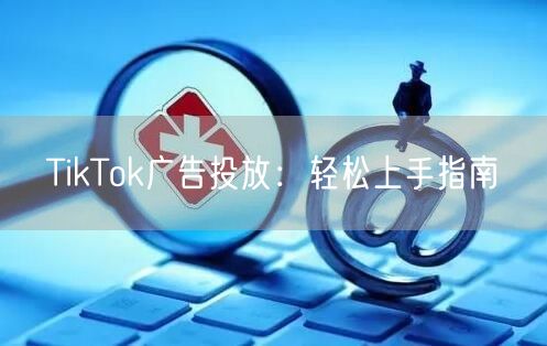 TikTok广告投放：轻松上手指南