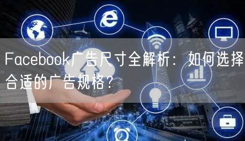 Facebook广告尺寸全解析：如何选择合适的广告规格？