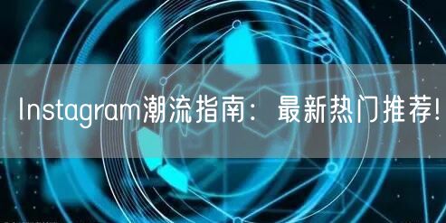 Instagram潮流指南：最新热门推荐!