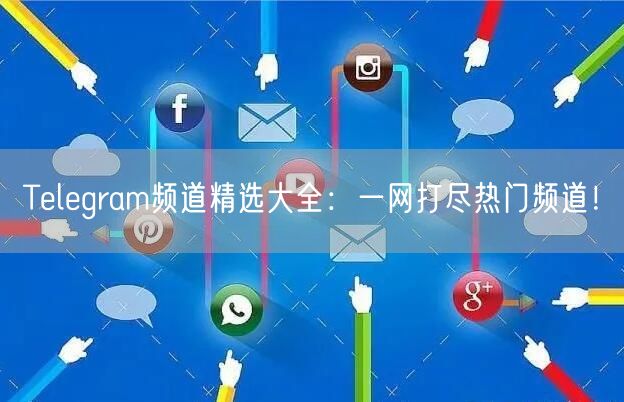 Telegram频道精选大全：一网打尽热门频道！