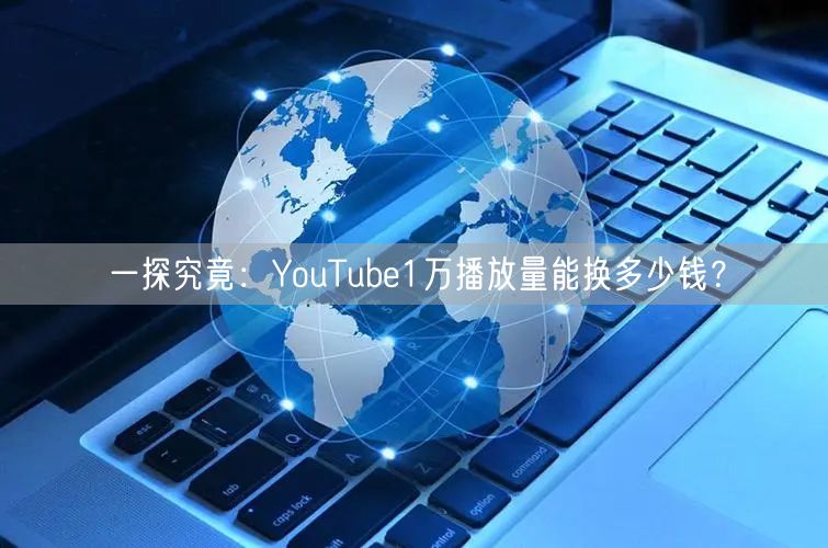 一探究竟：YouTube1万播放量能换多少钱？