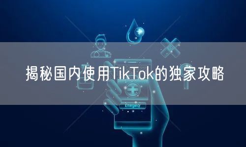 揭秘国内使用TikTok的独家攻略