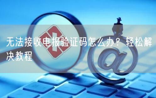 无法接收电报验证码怎么办？轻松解决教程