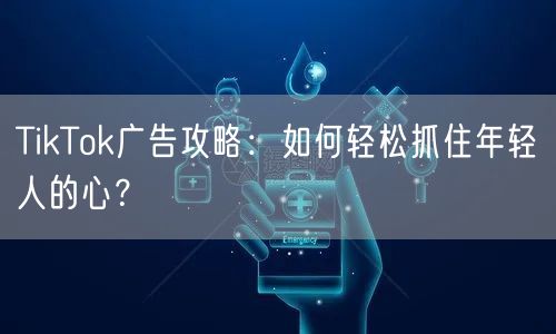 TikTok广告攻略：如何轻松抓住年轻人的心？