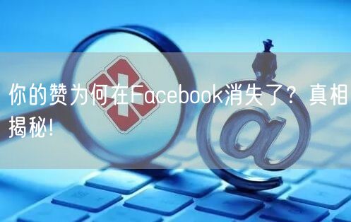 你的赞为何在Facebook消失了？真相揭秘!
