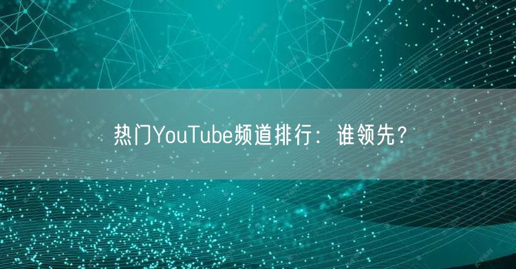 热门YouTube频道排行：谁领先？