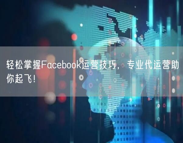 轻松掌握Facebook运营技巧，专业代运营助你起飞！
