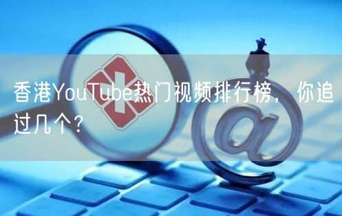 香港YouTube热门视频排行榜，你追过几个？