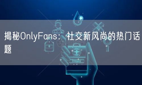 揭秘OnlyFans：社交新风尚的热门话题