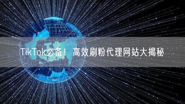 TikTok必备！高效刷粉代理网站大揭秘