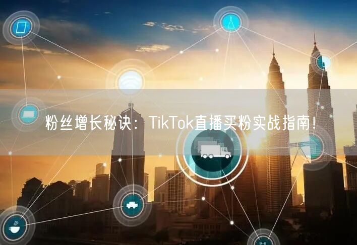 粉丝增长秘诀：TikTok直播买粉实战指南！