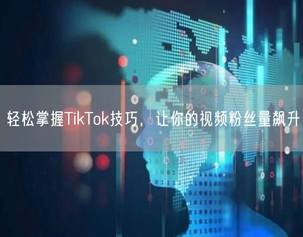 轻松掌握TikTok技巧,让你的视频粉丝量飙升