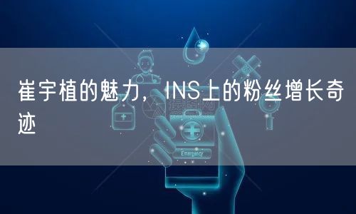 崔宇植的魅力，INS上的粉丝增长奇迹