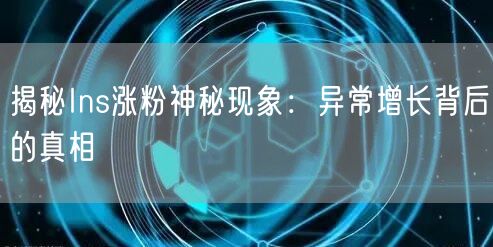 揭秘Ins涨粉神秘现象：异常增长背后的真相