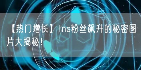 【热门增长】Ins粉丝飙升的秘密图片大揭秘！