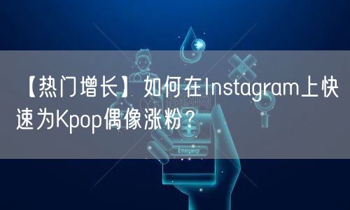 【热门增长】如何在Instagram上快速为Kpop偶像涨粉？
