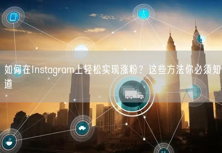 如何在Instagram上轻松实现涨粉？这些方法你必须知道