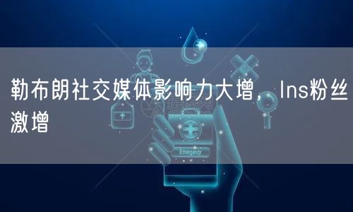 勒布朗社交媒体影响力大增，Ins粉丝激增