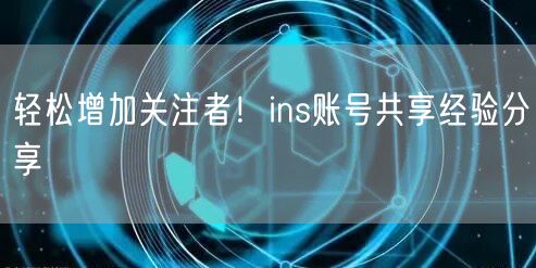 轻松增加关注者！ins账号共享经验分享