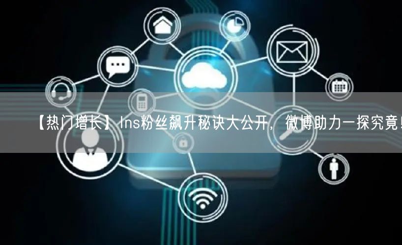 【热门增长】Ins粉丝飙升秘诀大公开，微博助力一探究竟！