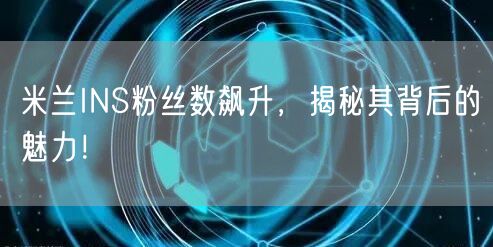 米兰INS粉丝数飙升，揭秘其背后的魅力！