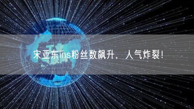 宋亚东ins粉丝数飙升，人气炸裂！
