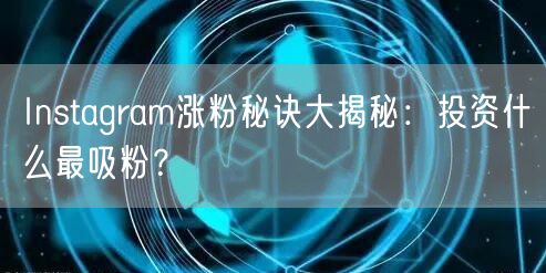 Instagram涨粉秘诀大揭秘：投资什么最吸粉？