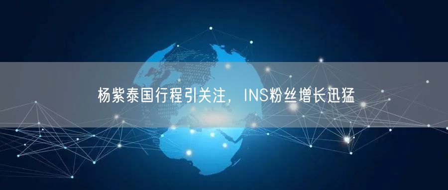 杨紫泰国行程引关注，INS粉丝增长迅猛