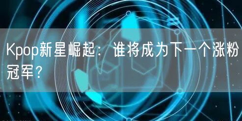 Kpop新星崛起：谁将成为下一个涨粉冠军？