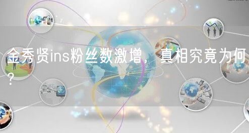 金秀贤ins粉丝数激增，真相究竟为何？