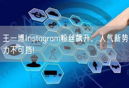王一博Instagram粉丝飙升，人气新势力不可挡!